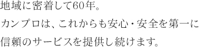 地域に密着して60年。カンプロは、これからも安心・安全を第一に信頼のサービスを提供し続けます。