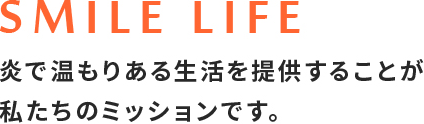 SMILE LIFE 炎で温もりある生活を提供することが私たちのミッションです。